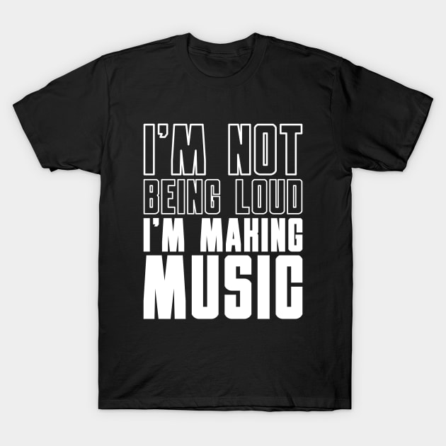 I'm Not Being Loud I'm Making Music T-Shirt by blacklines